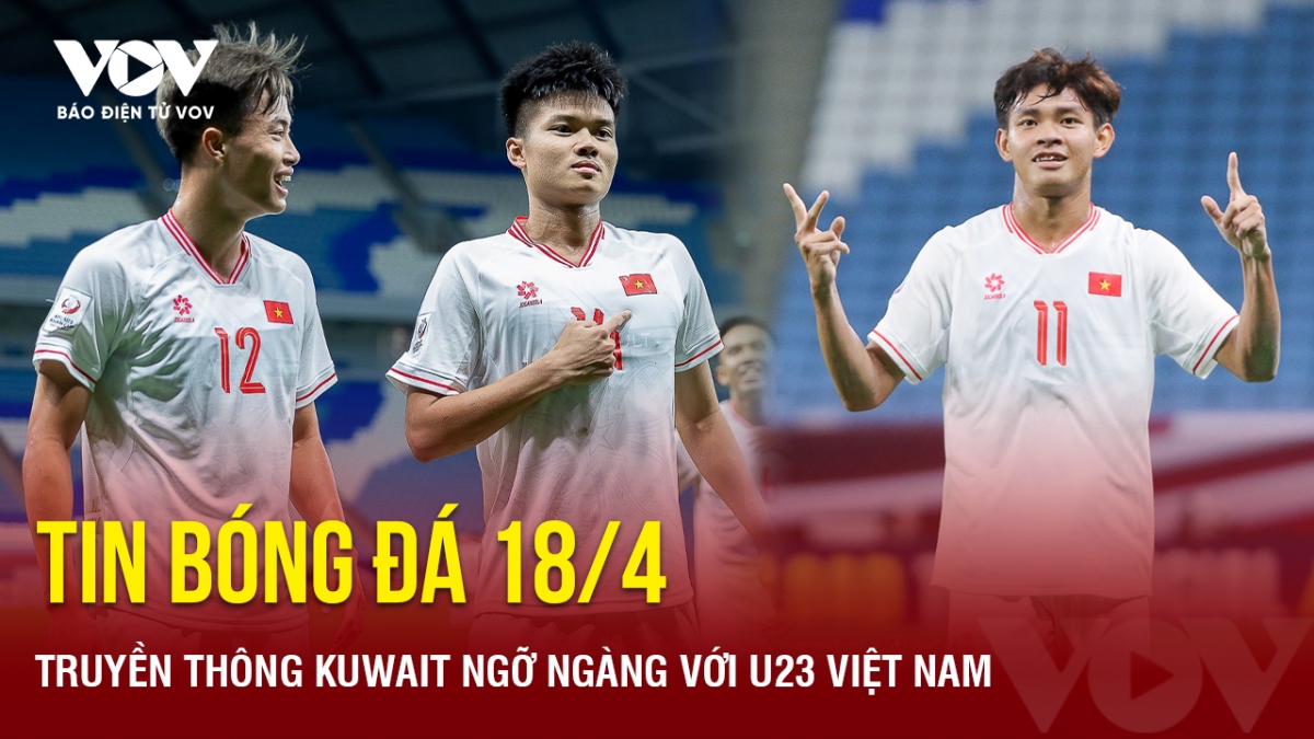 Tin bóng đá 18/4: Truyền thông Kuwait ngỡ ngàng với U23 Việt Nam